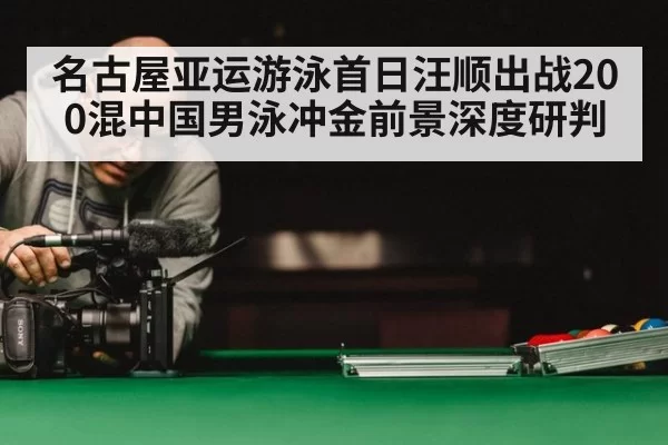 名古屋亚运游泳首日汪顺出战200混中国男泳冲金前景深度研判